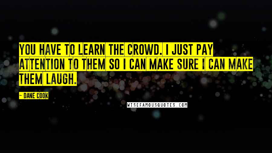 Dane Cook Quotes: You have to learn the crowd. I just pay attention to them so I can make sure I can make them laugh.