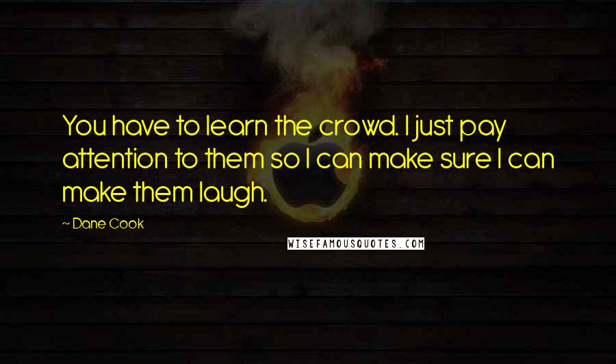 Dane Cook Quotes: You have to learn the crowd. I just pay attention to them so I can make sure I can make them laugh.