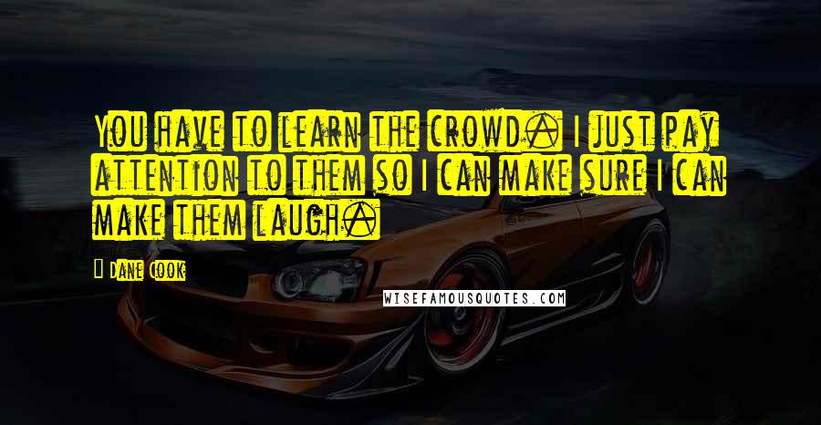 Dane Cook Quotes: You have to learn the crowd. I just pay attention to them so I can make sure I can make them laugh.