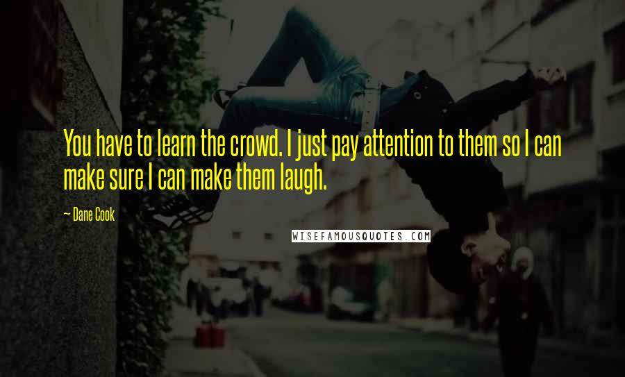 Dane Cook Quotes: You have to learn the crowd. I just pay attention to them so I can make sure I can make them laugh.