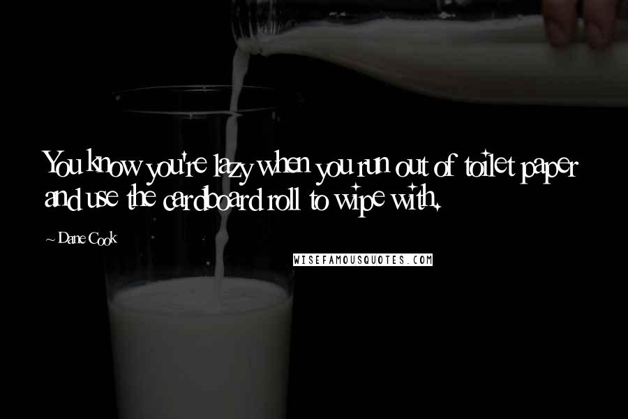 Dane Cook Quotes: You know you're lazy when you run out of toilet paper and use the cardboard roll to wipe with.