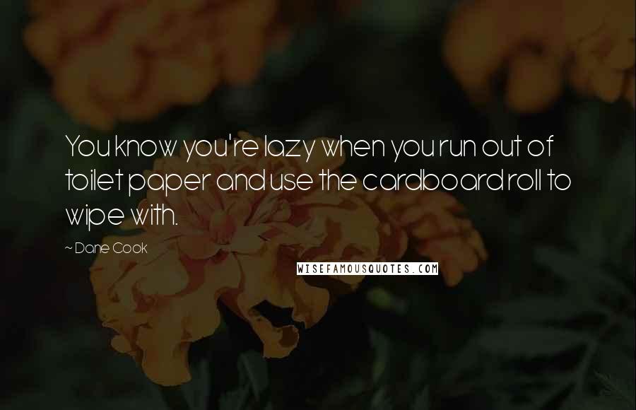 Dane Cook Quotes: You know you're lazy when you run out of toilet paper and use the cardboard roll to wipe with.