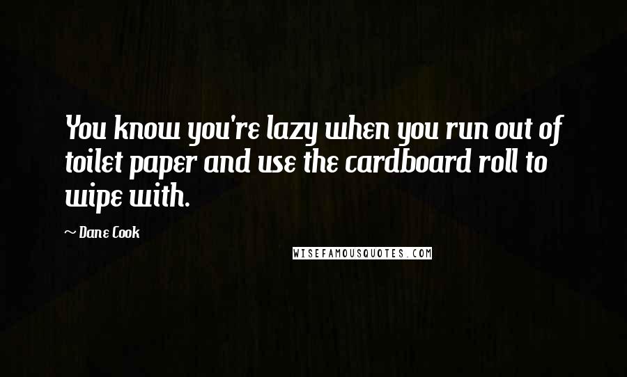 Dane Cook Quotes: You know you're lazy when you run out of toilet paper and use the cardboard roll to wipe with.