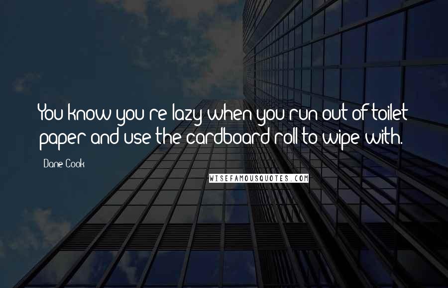 Dane Cook Quotes: You know you're lazy when you run out of toilet paper and use the cardboard roll to wipe with.