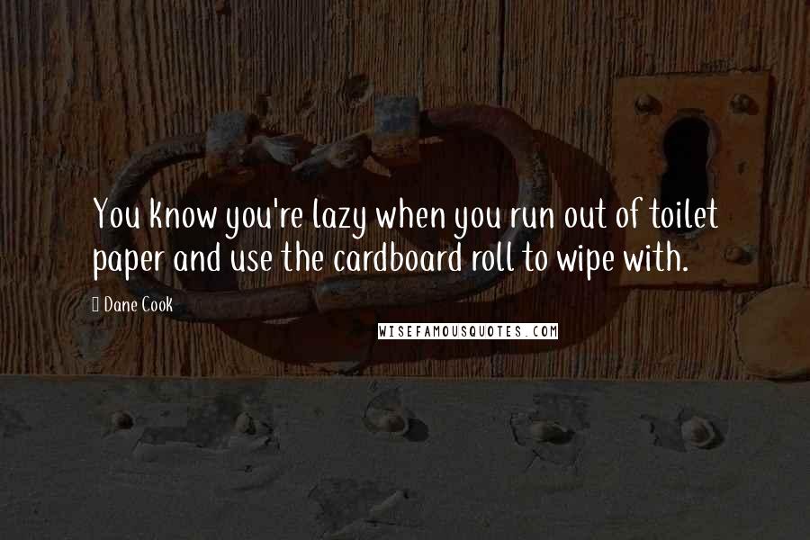 Dane Cook Quotes: You know you're lazy when you run out of toilet paper and use the cardboard roll to wipe with.