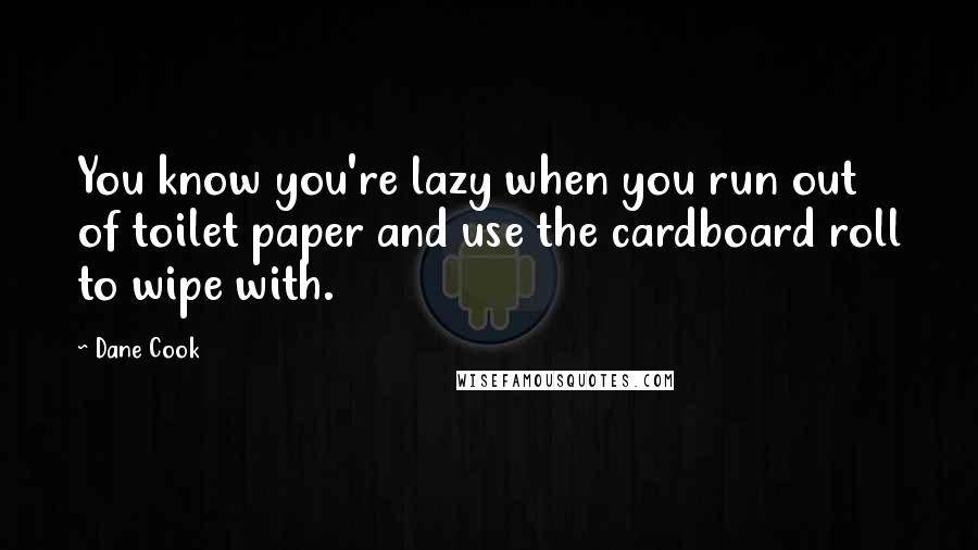 Dane Cook Quotes: You know you're lazy when you run out of toilet paper and use the cardboard roll to wipe with.