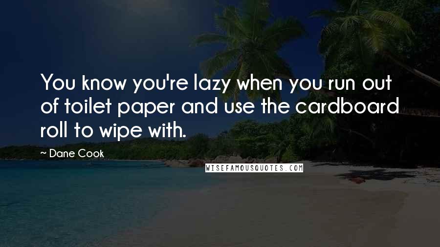 Dane Cook Quotes: You know you're lazy when you run out of toilet paper and use the cardboard roll to wipe with.