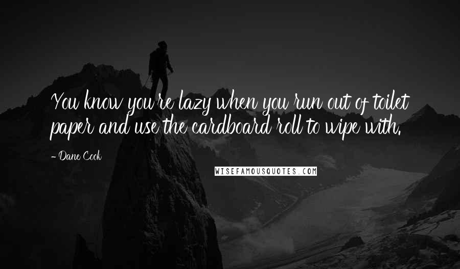 Dane Cook Quotes: You know you're lazy when you run out of toilet paper and use the cardboard roll to wipe with.