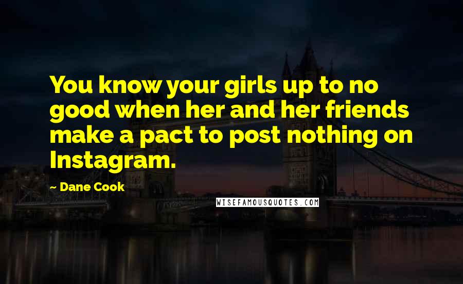 Dane Cook Quotes: You know your girls up to no good when her and her friends make a pact to post nothing on Instagram.