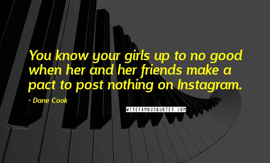 Dane Cook Quotes: You know your girls up to no good when her and her friends make a pact to post nothing on Instagram.