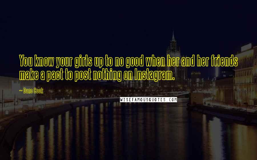 Dane Cook Quotes: You know your girls up to no good when her and her friends make a pact to post nothing on Instagram.