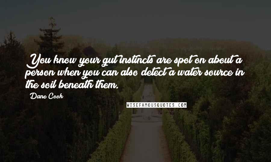 Dane Cook Quotes: You know your gut instincts are spot on about a person when you can also detect a water source in the soil beneath them.