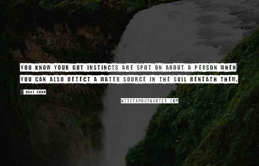 Dane Cook Quotes: You know your gut instincts are spot on about a person when you can also detect a water source in the soil beneath them.