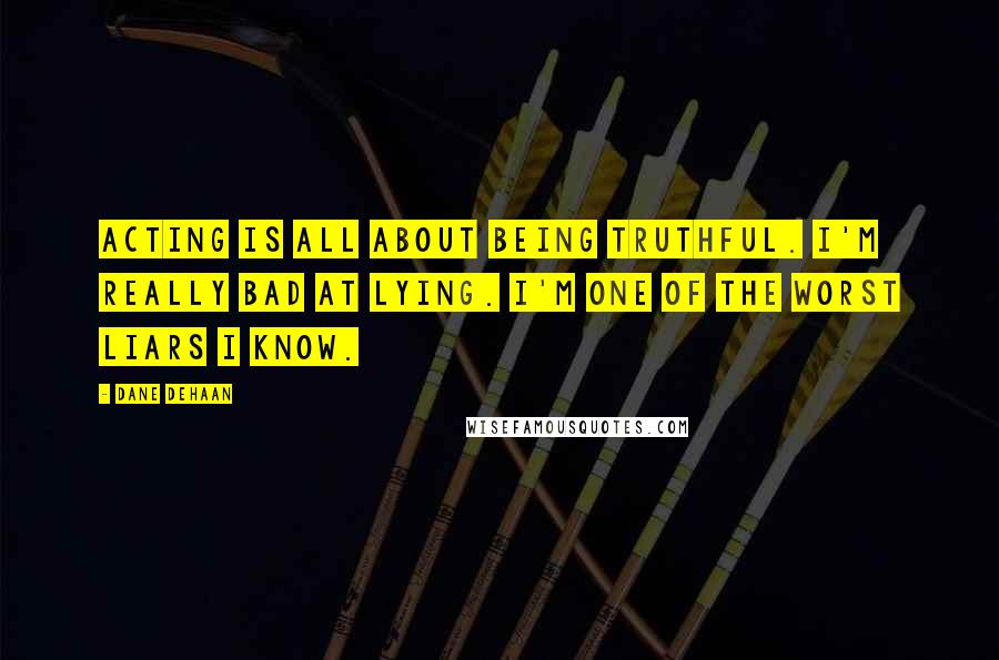 Dane DeHaan Quotes: Acting is all about being truthful. I'm really bad at lying. I'm one of the worst liars I know.