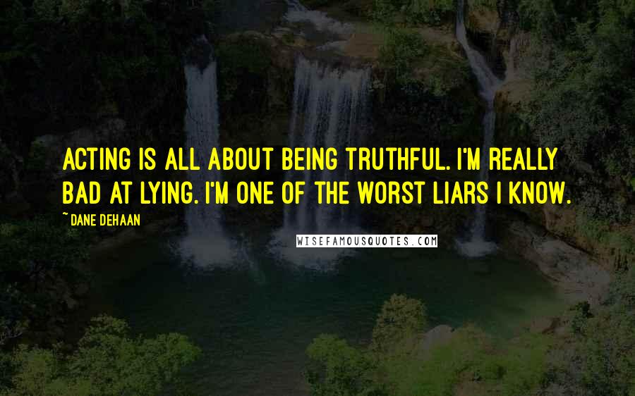 Dane DeHaan Quotes: Acting is all about being truthful. I'm really bad at lying. I'm one of the worst liars I know.