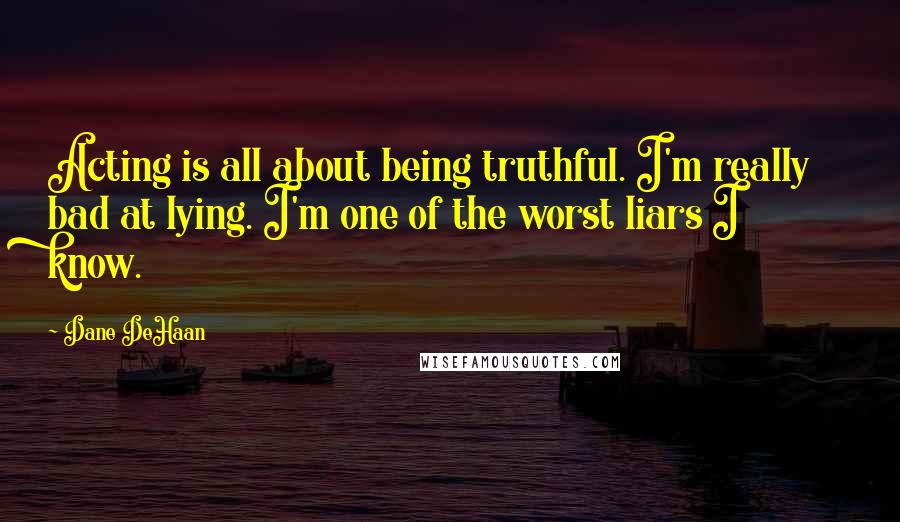 Dane DeHaan Quotes: Acting is all about being truthful. I'm really bad at lying. I'm one of the worst liars I know.