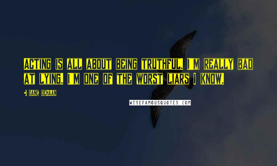 Dane DeHaan Quotes: Acting is all about being truthful. I'm really bad at lying. I'm one of the worst liars I know.