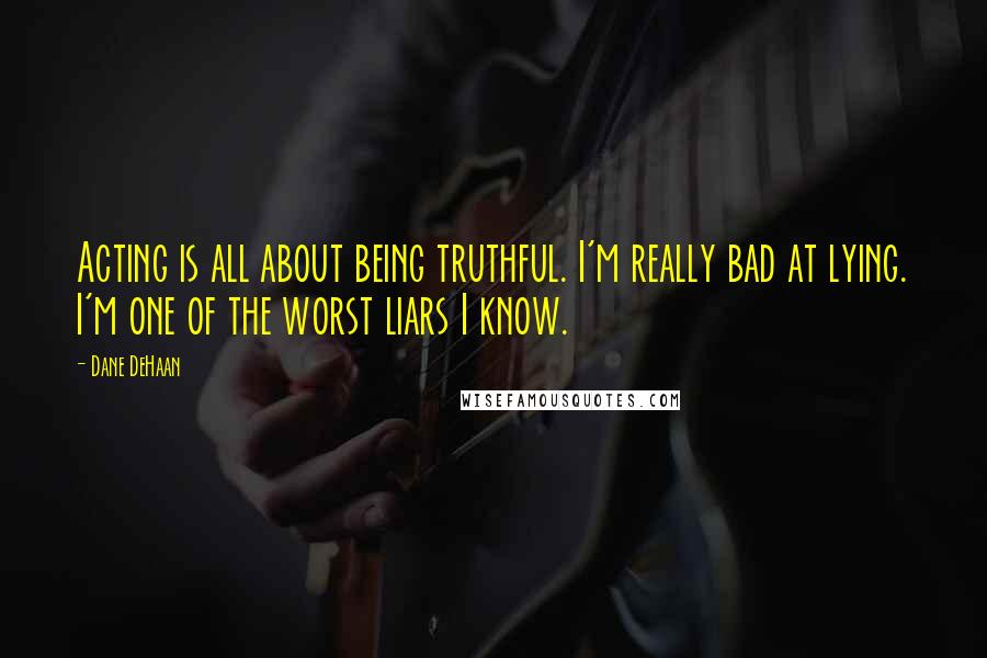 Dane DeHaan Quotes: Acting is all about being truthful. I'm really bad at lying. I'm one of the worst liars I know.