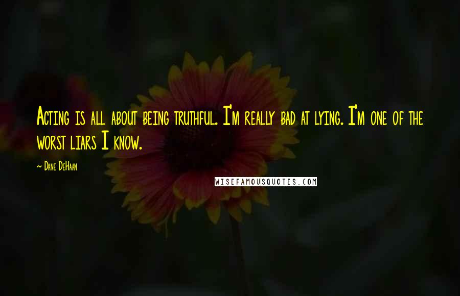 Dane DeHaan Quotes: Acting is all about being truthful. I'm really bad at lying. I'm one of the worst liars I know.