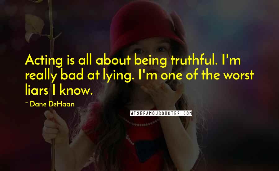 Dane DeHaan Quotes: Acting is all about being truthful. I'm really bad at lying. I'm one of the worst liars I know.