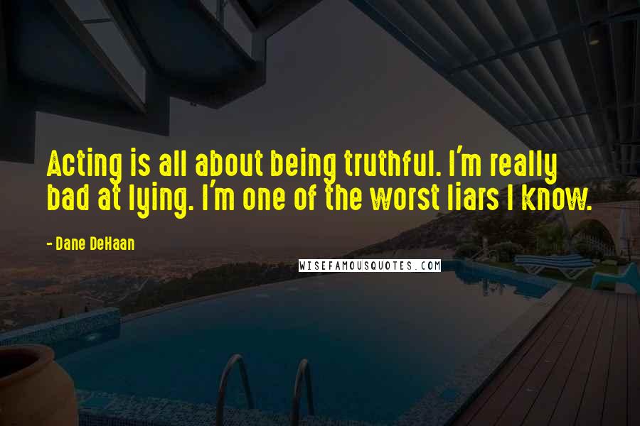 Dane DeHaan Quotes: Acting is all about being truthful. I'm really bad at lying. I'm one of the worst liars I know.