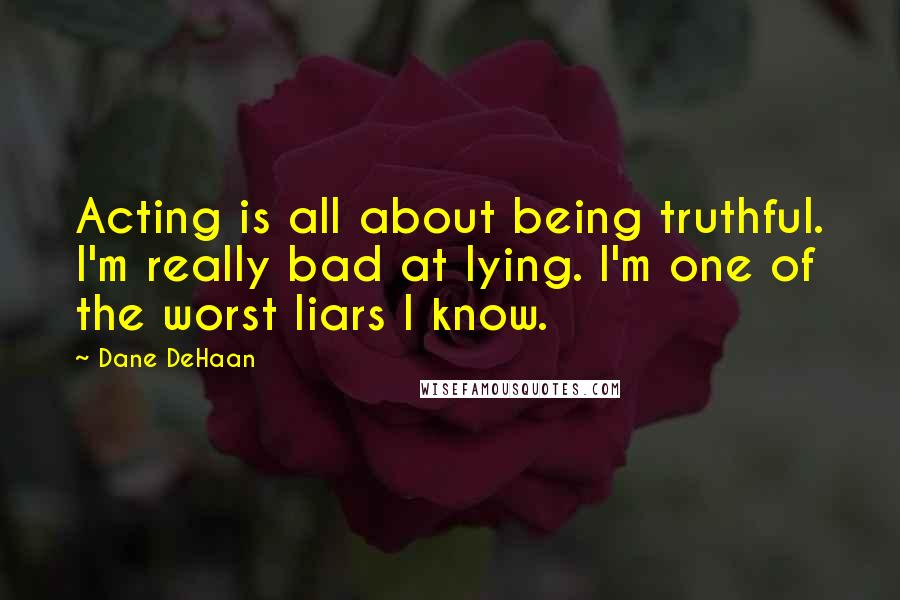 Dane DeHaan Quotes: Acting is all about being truthful. I'm really bad at lying. I'm one of the worst liars I know.