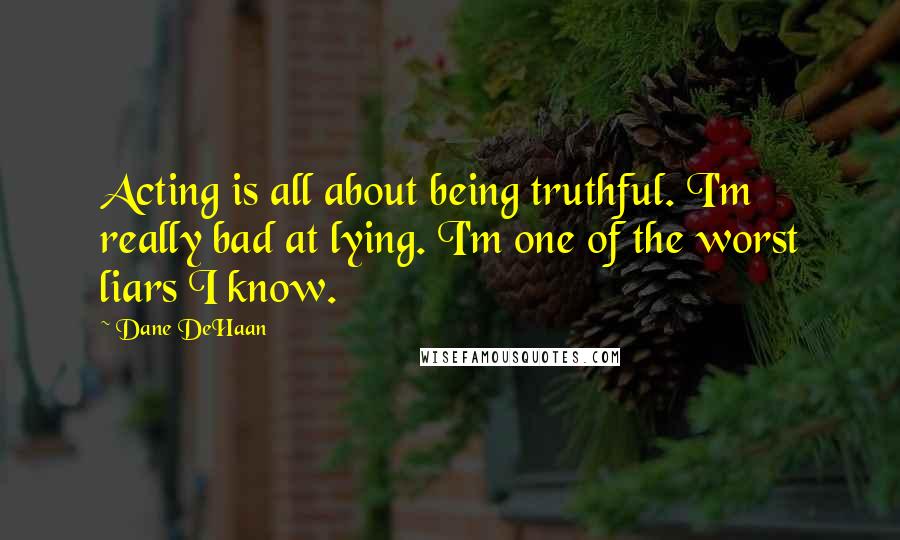 Dane DeHaan Quotes: Acting is all about being truthful. I'm really bad at lying. I'm one of the worst liars I know.