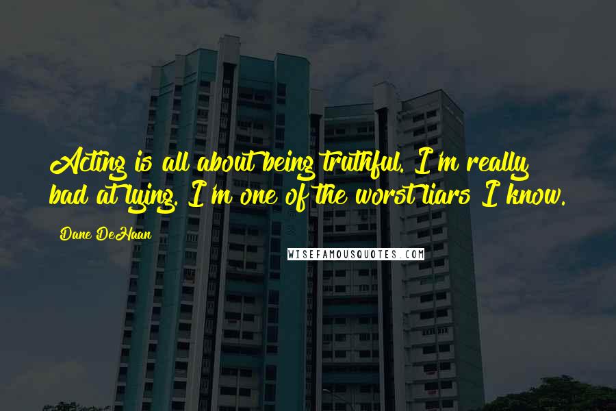 Dane DeHaan Quotes: Acting is all about being truthful. I'm really bad at lying. I'm one of the worst liars I know.