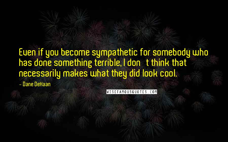 Dane DeHaan Quotes: Even if you become sympathetic for somebody who has done something terrible, I don't think that necessarily makes what they did look cool.