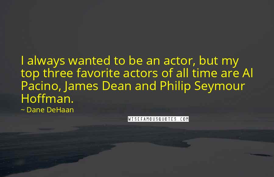 Dane DeHaan Quotes: I always wanted to be an actor, but my top three favorite actors of all time are Al Pacino, James Dean and Philip Seymour Hoffman.