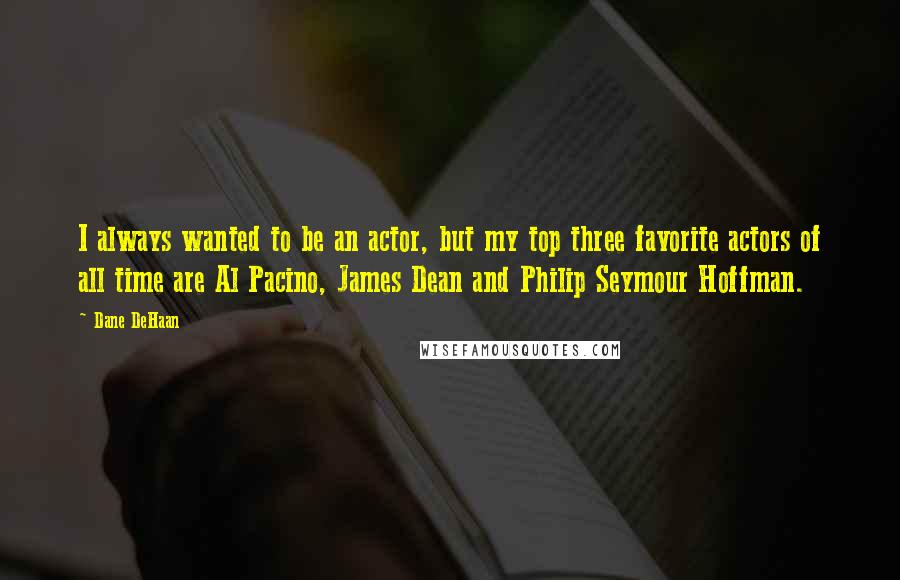 Dane DeHaan Quotes: I always wanted to be an actor, but my top three favorite actors of all time are Al Pacino, James Dean and Philip Seymour Hoffman.