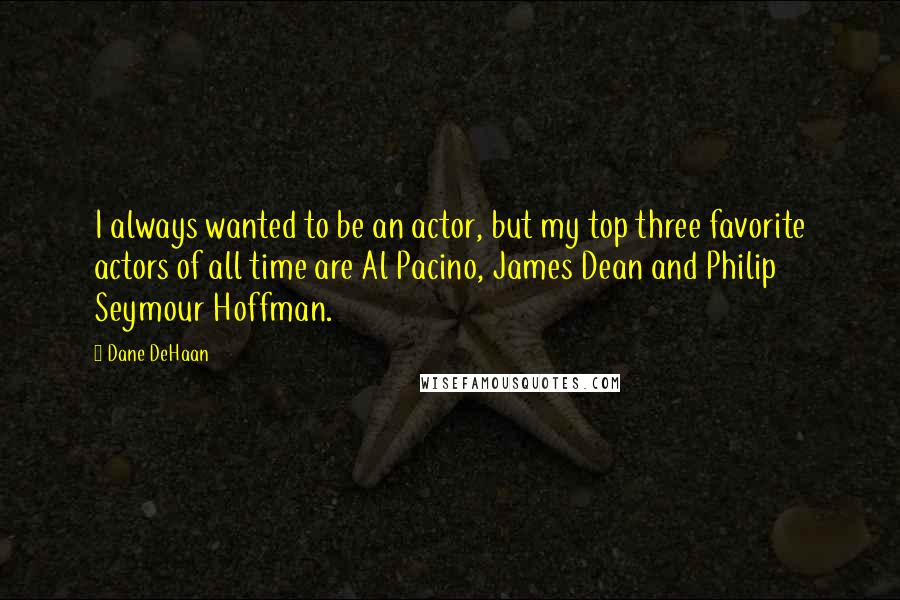 Dane DeHaan Quotes: I always wanted to be an actor, but my top three favorite actors of all time are Al Pacino, James Dean and Philip Seymour Hoffman.