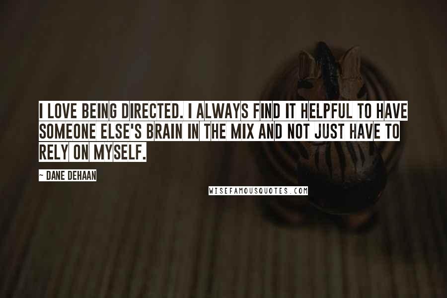 Dane DeHaan Quotes: I love being directed. I always find it helpful to have someone else's brain in the mix and not just have to rely on myself.