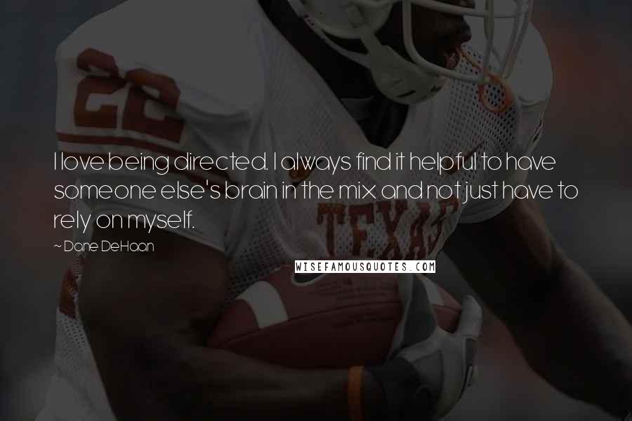 Dane DeHaan Quotes: I love being directed. I always find it helpful to have someone else's brain in the mix and not just have to rely on myself.