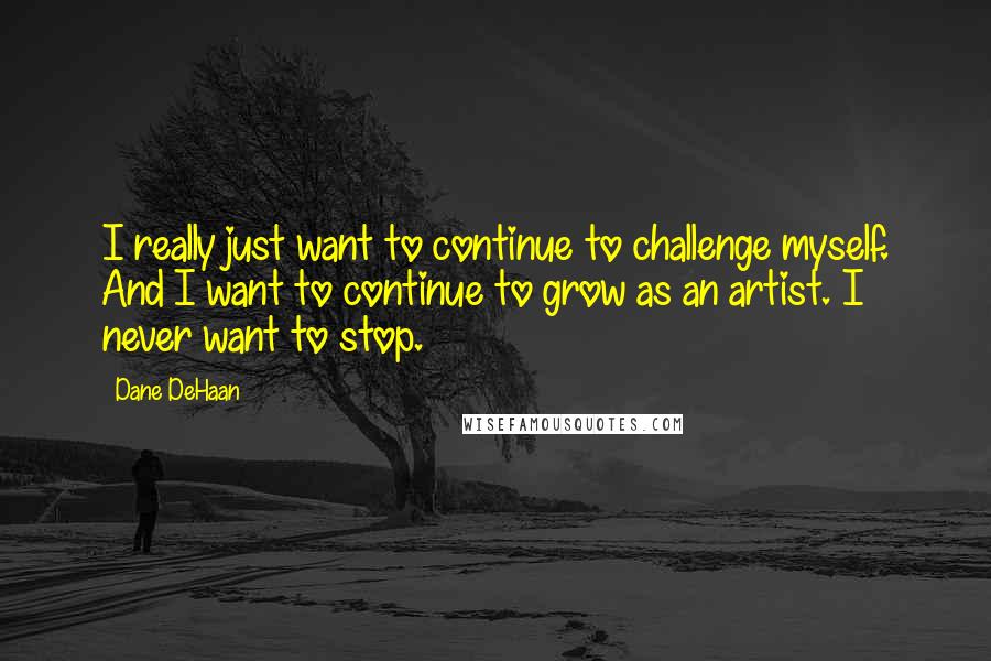 Dane DeHaan Quotes: I really just want to continue to challenge myself. And I want to continue to grow as an artist. I never want to stop.