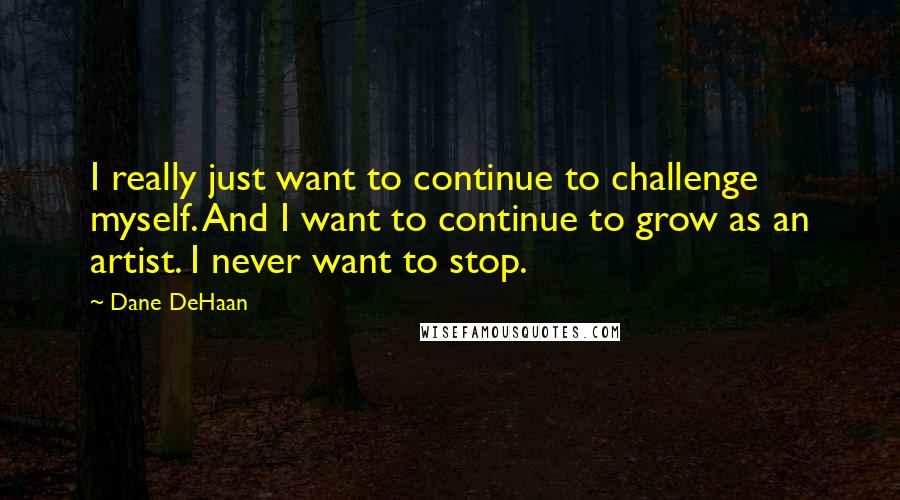 Dane DeHaan Quotes: I really just want to continue to challenge myself. And I want to continue to grow as an artist. I never want to stop.