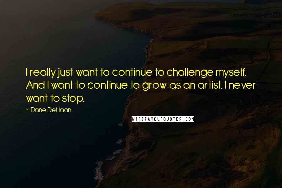 Dane DeHaan Quotes: I really just want to continue to challenge myself. And I want to continue to grow as an artist. I never want to stop.