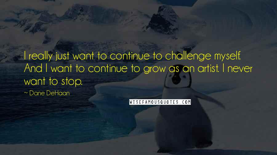 Dane DeHaan Quotes: I really just want to continue to challenge myself. And I want to continue to grow as an artist. I never want to stop.