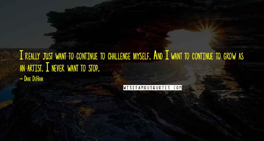 Dane DeHaan Quotes: I really just want to continue to challenge myself. And I want to continue to grow as an artist. I never want to stop.