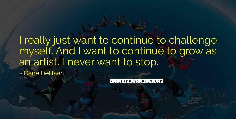 Dane DeHaan Quotes: I really just want to continue to challenge myself. And I want to continue to grow as an artist. I never want to stop.