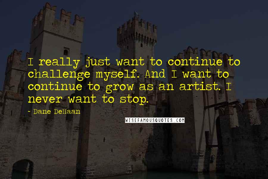 Dane DeHaan Quotes: I really just want to continue to challenge myself. And I want to continue to grow as an artist. I never want to stop.