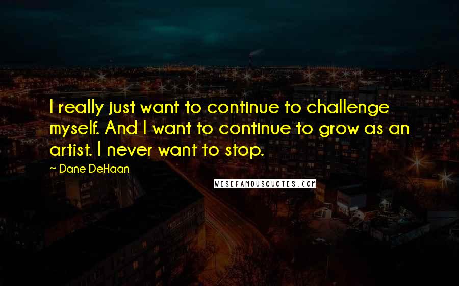 Dane DeHaan Quotes: I really just want to continue to challenge myself. And I want to continue to grow as an artist. I never want to stop.
