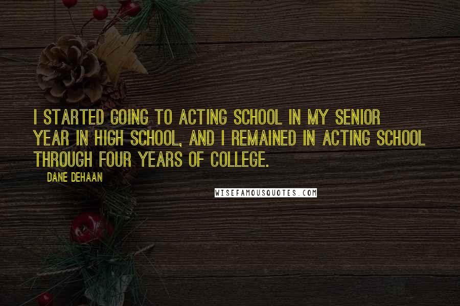 Dane DeHaan Quotes: I started going to acting school in my senior year in high school, and I remained in acting school through four years of college.