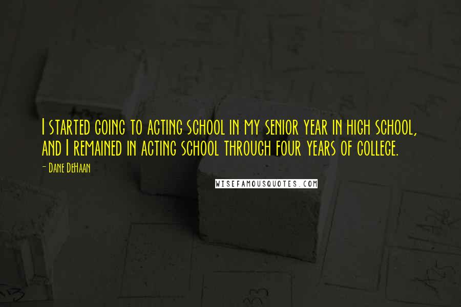 Dane DeHaan Quotes: I started going to acting school in my senior year in high school, and I remained in acting school through four years of college.