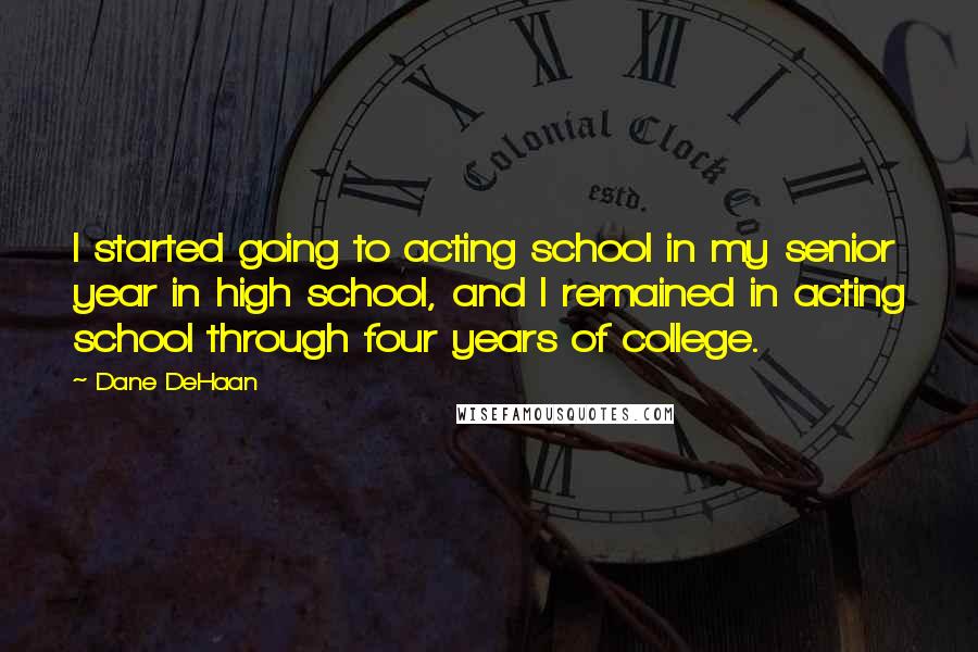 Dane DeHaan Quotes: I started going to acting school in my senior year in high school, and I remained in acting school through four years of college.