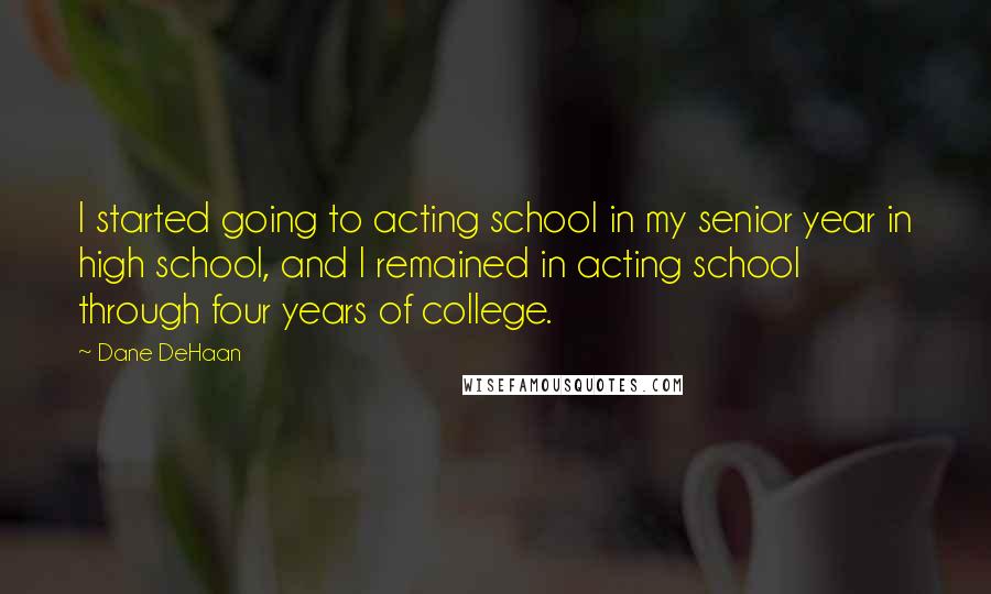 Dane DeHaan Quotes: I started going to acting school in my senior year in high school, and I remained in acting school through four years of college.