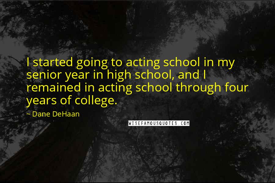 Dane DeHaan Quotes: I started going to acting school in my senior year in high school, and I remained in acting school through four years of college.