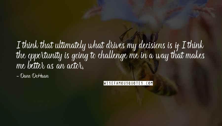 Dane DeHaan Quotes: I think that ultimately what drives my decisions is if I think the opportunity is going to challenge me in a way that makes me better as an actor.