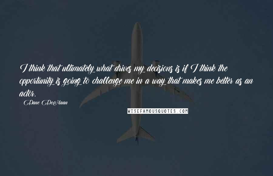 Dane DeHaan Quotes: I think that ultimately what drives my decisions is if I think the opportunity is going to challenge me in a way that makes me better as an actor.