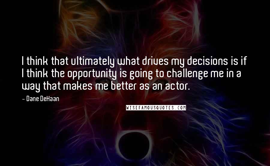 Dane DeHaan Quotes: I think that ultimately what drives my decisions is if I think the opportunity is going to challenge me in a way that makes me better as an actor.